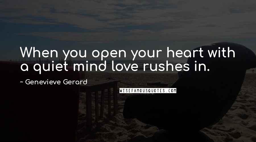 Genevieve Gerard Quotes: When you open your heart with a quiet mind love rushes in.