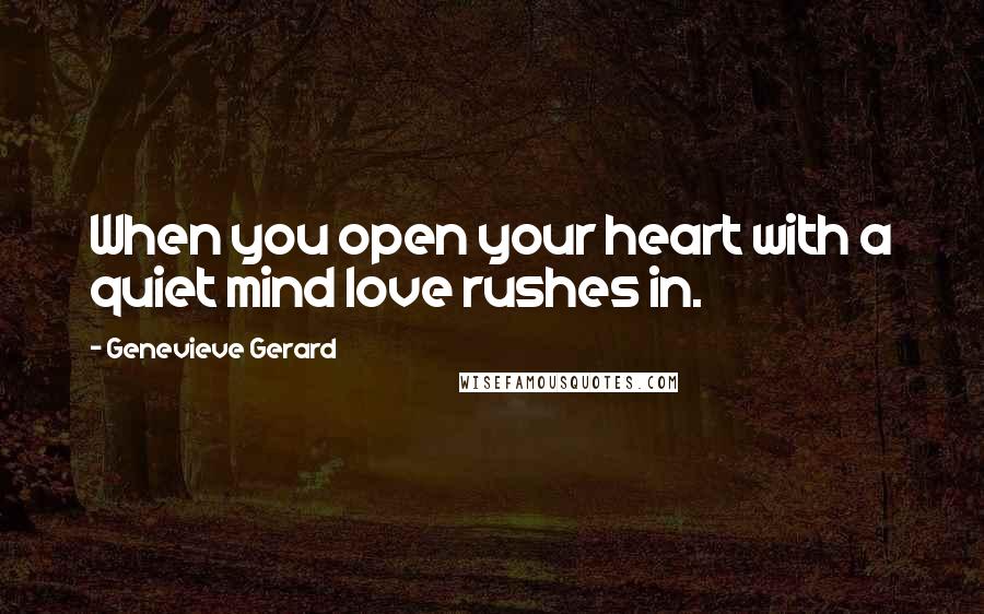 Genevieve Gerard Quotes: When you open your heart with a quiet mind love rushes in.