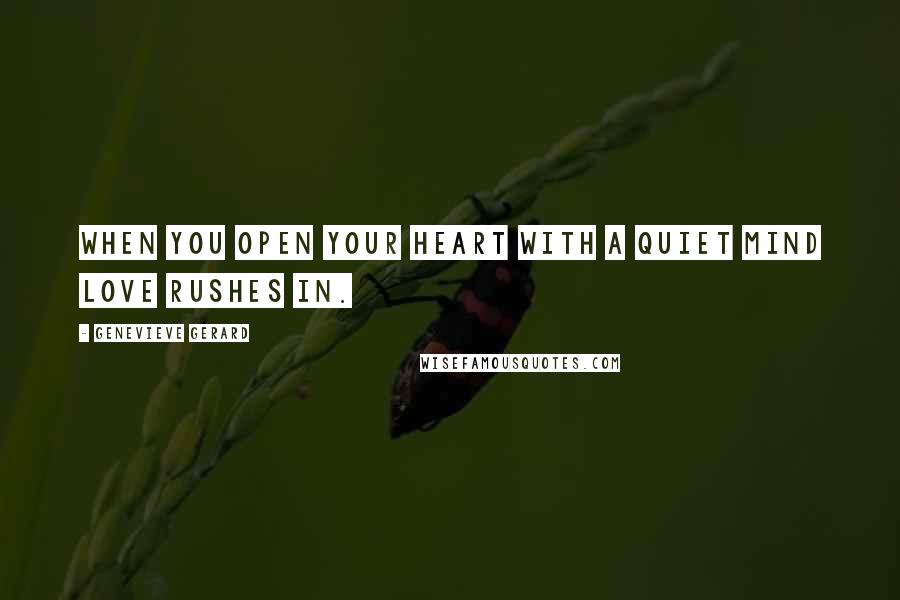 Genevieve Gerard Quotes: When you open your heart with a quiet mind love rushes in.