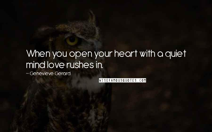 Genevieve Gerard Quotes: When you open your heart with a quiet mind love rushes in.