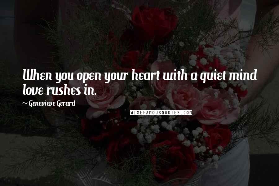 Genevieve Gerard Quotes: When you open your heart with a quiet mind love rushes in.