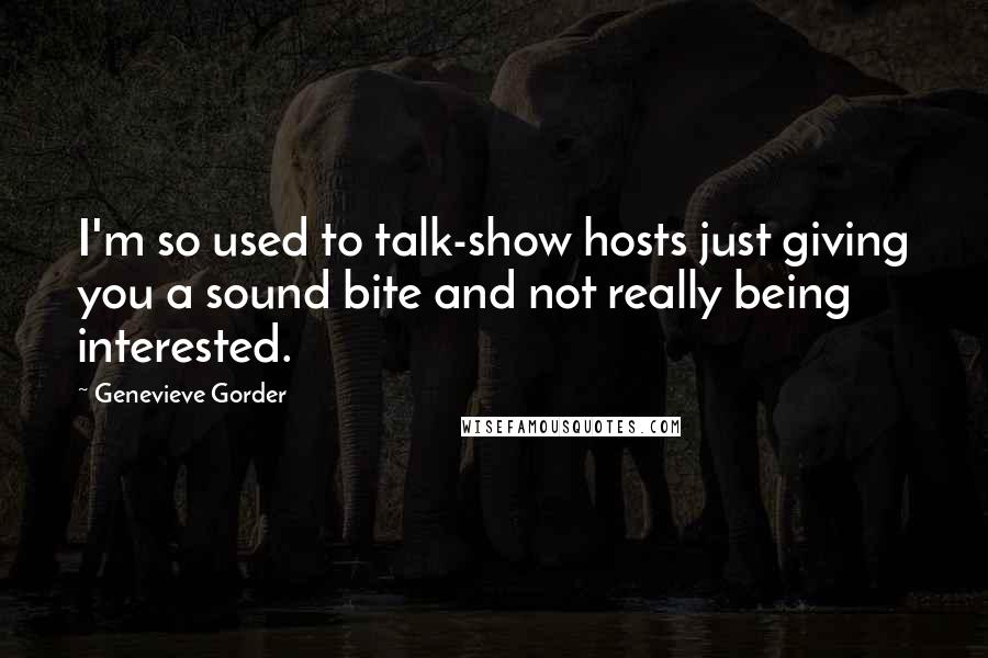 Genevieve Gorder Quotes: I'm so used to talk-show hosts just giving you a sound bite and not really being interested.