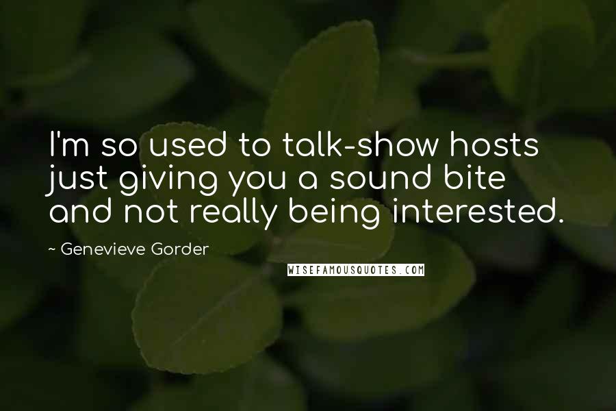 Genevieve Gorder Quotes: I'm so used to talk-show hosts just giving you a sound bite and not really being interested.