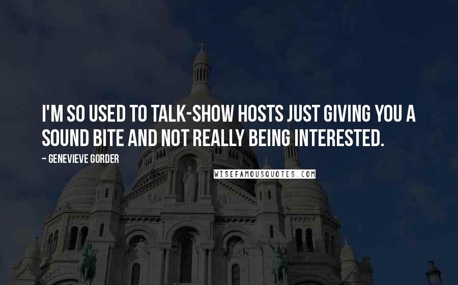 Genevieve Gorder Quotes: I'm so used to talk-show hosts just giving you a sound bite and not really being interested.