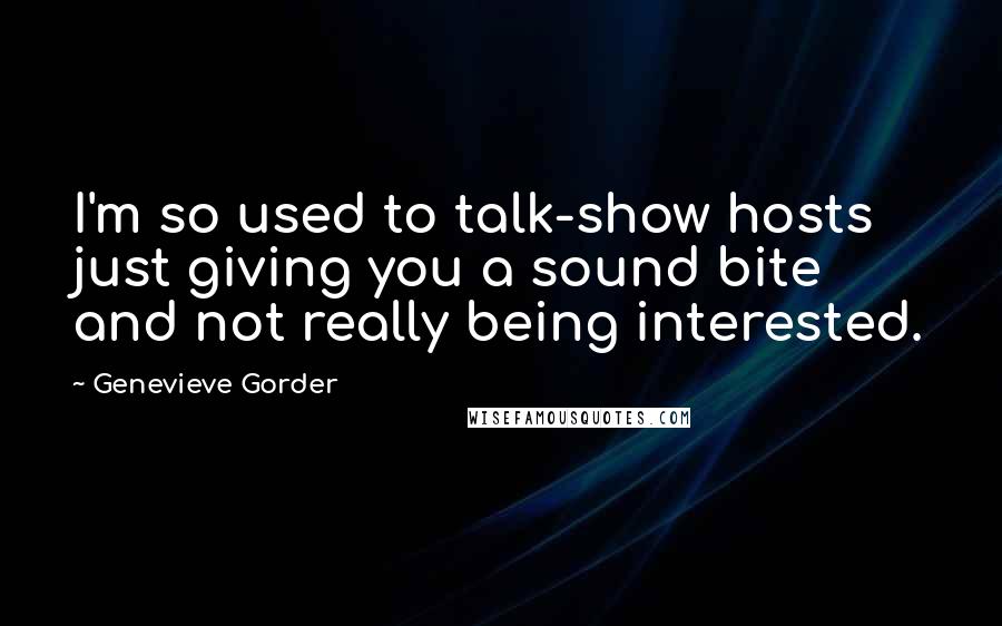 Genevieve Gorder Quotes: I'm so used to talk-show hosts just giving you a sound bite and not really being interested.
