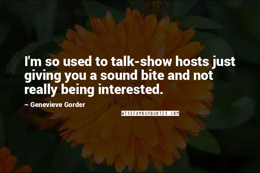 Genevieve Gorder Quotes: I'm so used to talk-show hosts just giving you a sound bite and not really being interested.