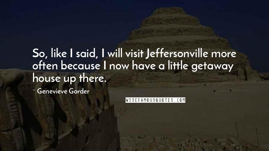 Genevieve Gorder Quotes: So, like I said, I will visit Jeffersonville more often because I now have a little getaway house up there.