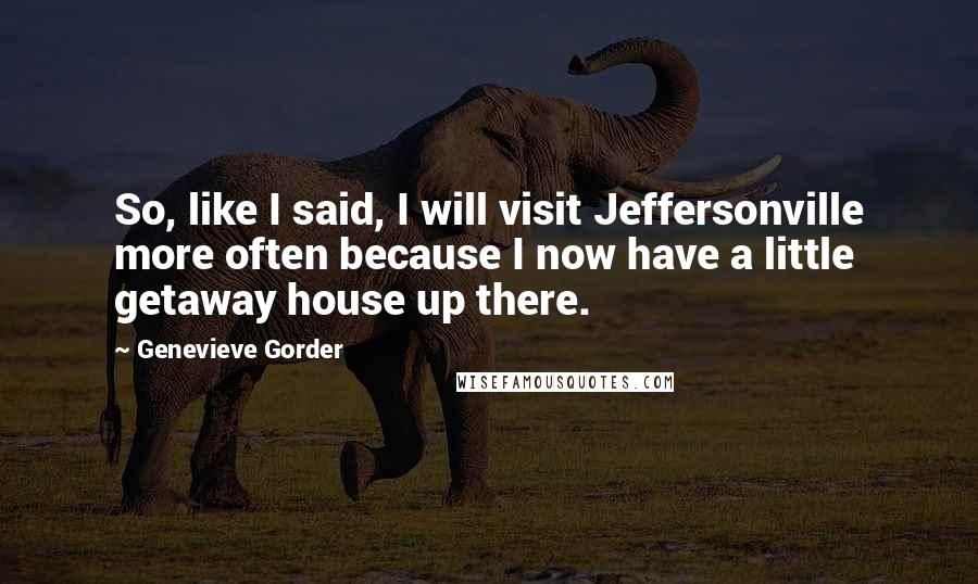 Genevieve Gorder Quotes: So, like I said, I will visit Jeffersonville more often because I now have a little getaway house up there.