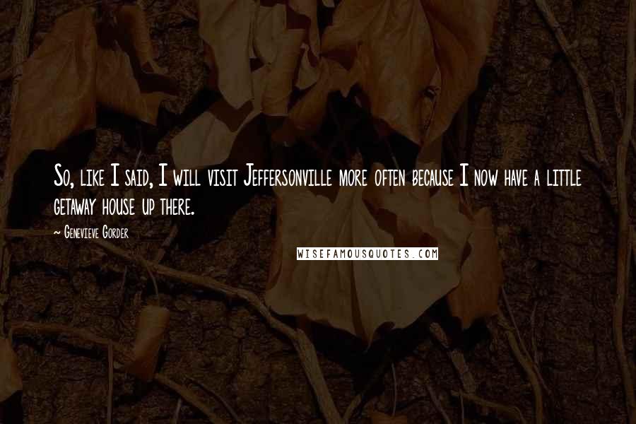 Genevieve Gorder Quotes: So, like I said, I will visit Jeffersonville more often because I now have a little getaway house up there.