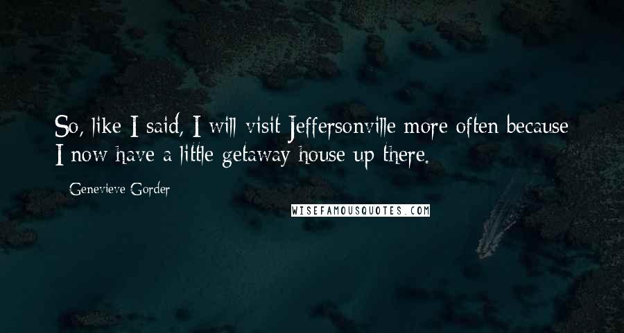 Genevieve Gorder Quotes: So, like I said, I will visit Jeffersonville more often because I now have a little getaway house up there.