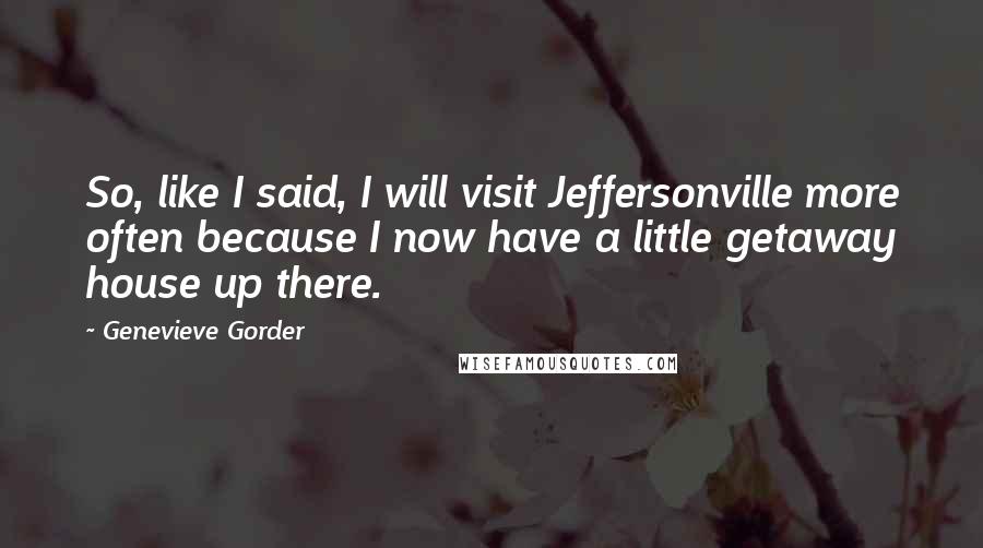 Genevieve Gorder Quotes: So, like I said, I will visit Jeffersonville more often because I now have a little getaway house up there.