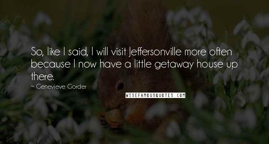 Genevieve Gorder Quotes: So, like I said, I will visit Jeffersonville more often because I now have a little getaway house up there.