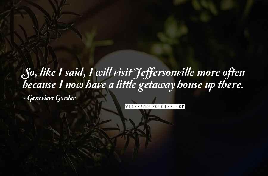 Genevieve Gorder Quotes: So, like I said, I will visit Jeffersonville more often because I now have a little getaway house up there.