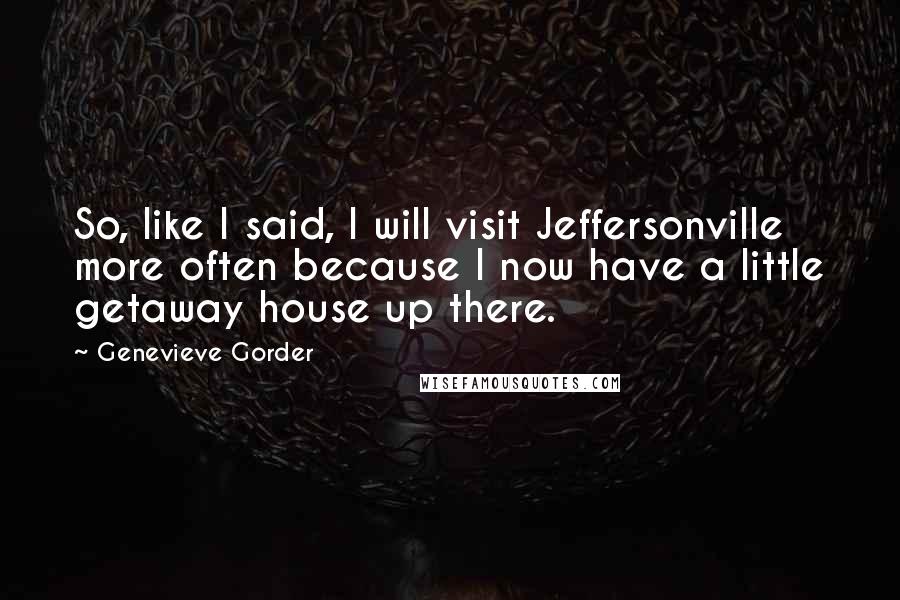 Genevieve Gorder Quotes: So, like I said, I will visit Jeffersonville more often because I now have a little getaway house up there.