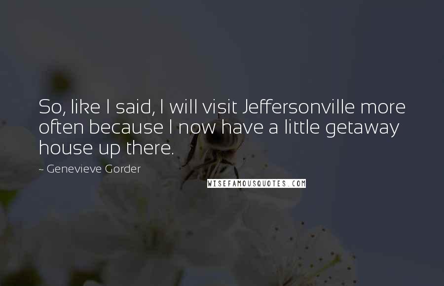 Genevieve Gorder Quotes: So, like I said, I will visit Jeffersonville more often because I now have a little getaway house up there.