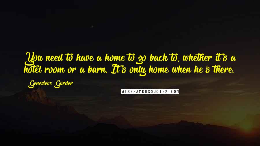 Genevieve Gorder Quotes: You need to have a home to go back to, whether it's a hotel room or a barn. It's only home when he's there.