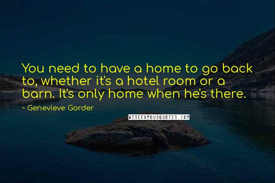 Genevieve Gorder Quotes: You need to have a home to go back to, whether it's a hotel room or a barn. It's only home when he's there.