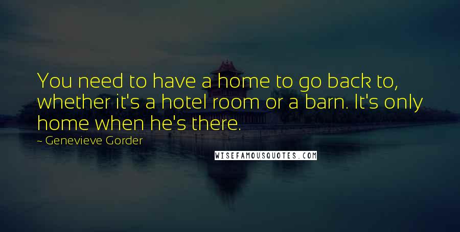 Genevieve Gorder Quotes: You need to have a home to go back to, whether it's a hotel room or a barn. It's only home when he's there.