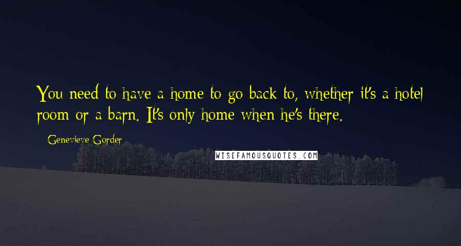 Genevieve Gorder Quotes: You need to have a home to go back to, whether it's a hotel room or a barn. It's only home when he's there.