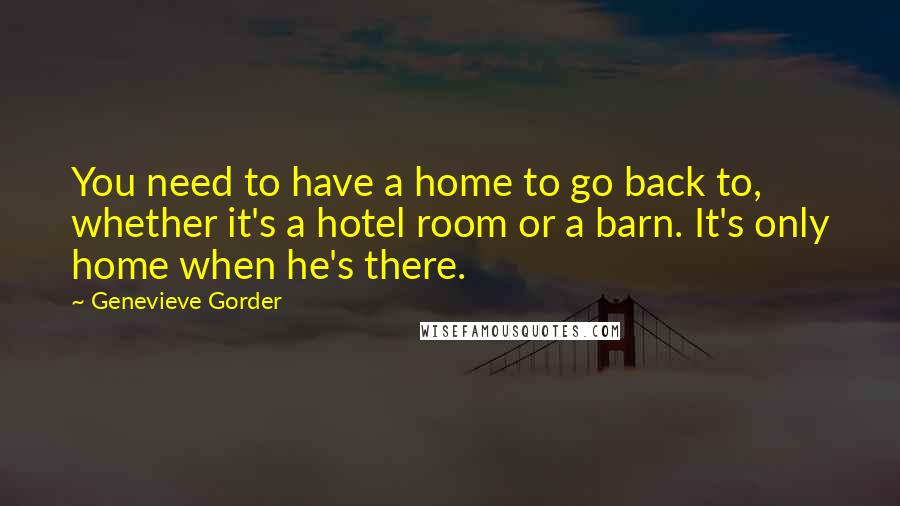 Genevieve Gorder Quotes: You need to have a home to go back to, whether it's a hotel room or a barn. It's only home when he's there.