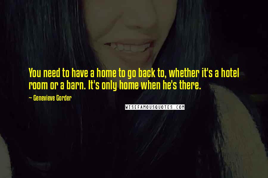 Genevieve Gorder Quotes: You need to have a home to go back to, whether it's a hotel room or a barn. It's only home when he's there.