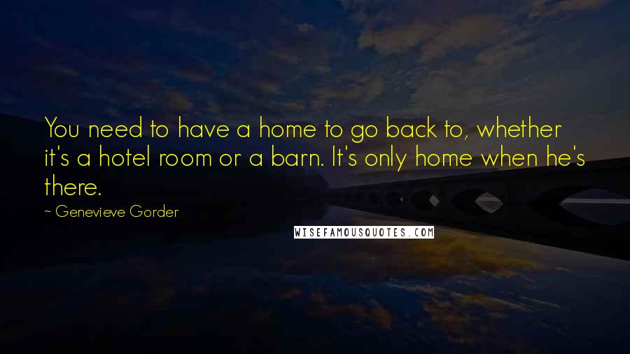 Genevieve Gorder Quotes: You need to have a home to go back to, whether it's a hotel room or a barn. It's only home when he's there.