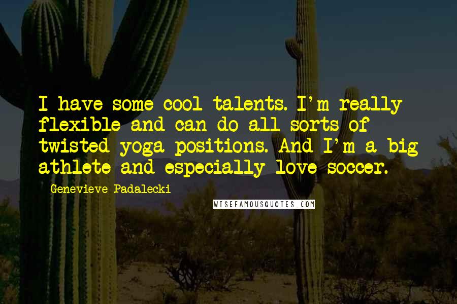 Genevieve Padalecki Quotes: I have some cool talents. I'm really flexible and can do all sorts of twisted yoga positions. And I'm a big athlete and especially love soccer.