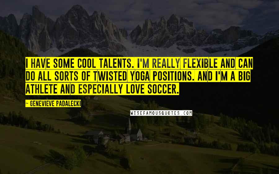 Genevieve Padalecki Quotes: I have some cool talents. I'm really flexible and can do all sorts of twisted yoga positions. And I'm a big athlete and especially love soccer.