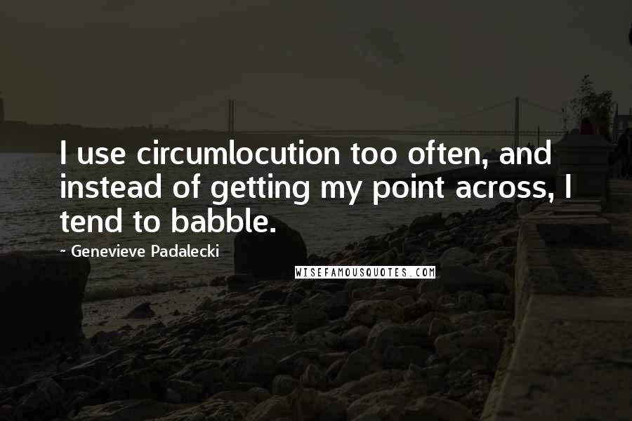 Genevieve Padalecki Quotes: I use circumlocution too often, and instead of getting my point across, I tend to babble.