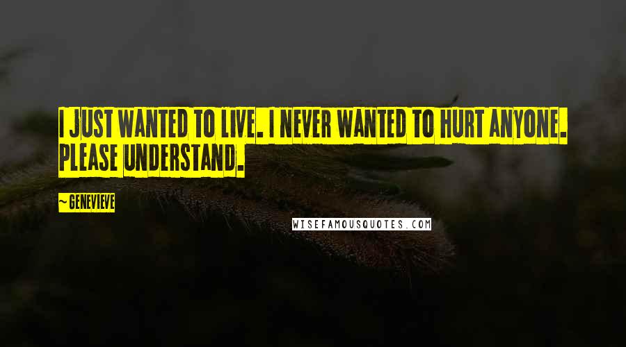 Genevieve Quotes: I just wanted to live. I never wanted to hurt anyone. Please understand.