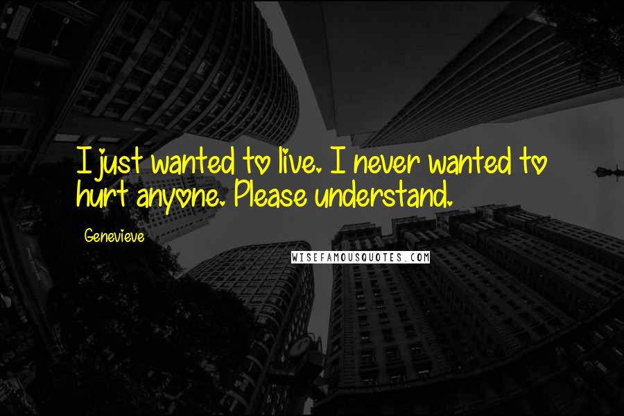 Genevieve Quotes: I just wanted to live. I never wanted to hurt anyone. Please understand.