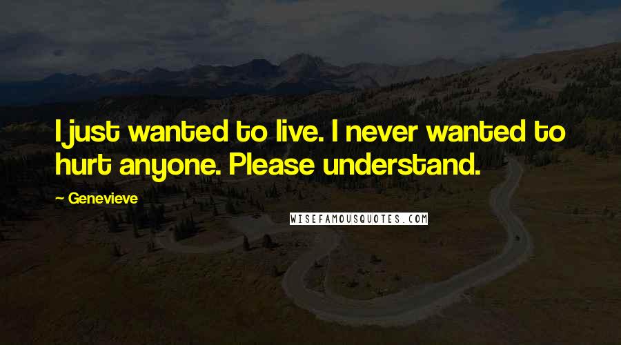 Genevieve Quotes: I just wanted to live. I never wanted to hurt anyone. Please understand.