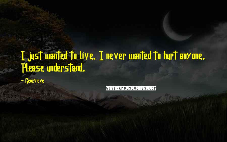 Genevieve Quotes: I just wanted to live. I never wanted to hurt anyone. Please understand.