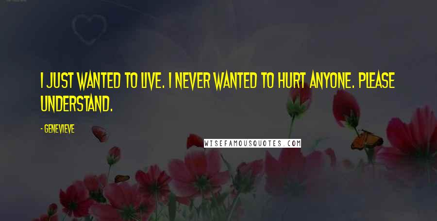 Genevieve Quotes: I just wanted to live. I never wanted to hurt anyone. Please understand.