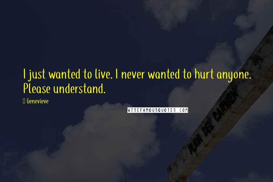 Genevieve Quotes: I just wanted to live. I never wanted to hurt anyone. Please understand.