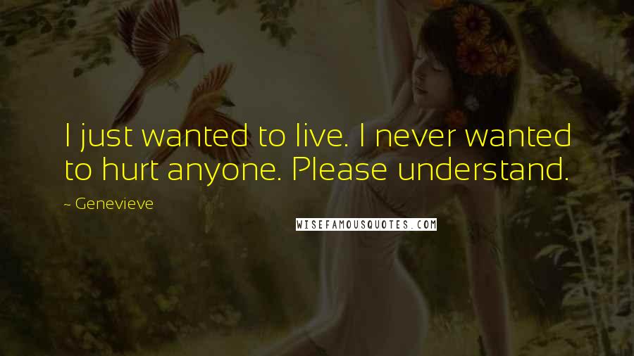 Genevieve Quotes: I just wanted to live. I never wanted to hurt anyone. Please understand.