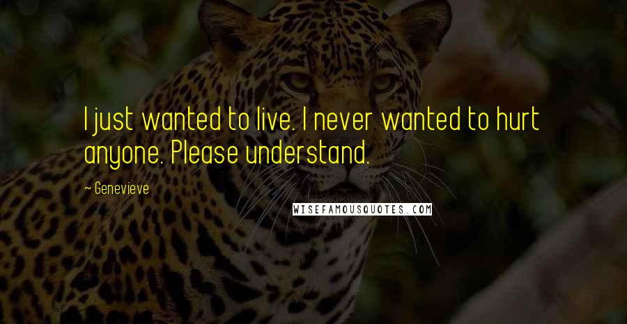 Genevieve Quotes: I just wanted to live. I never wanted to hurt anyone. Please understand.