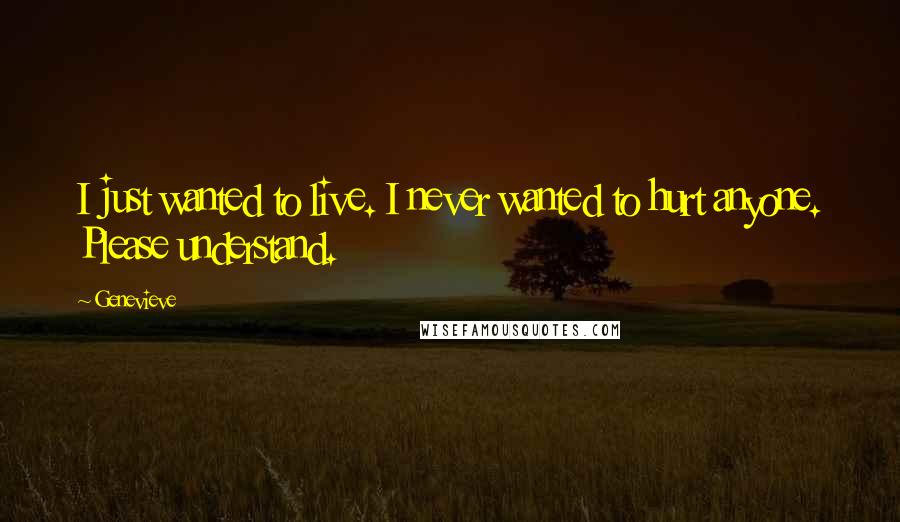 Genevieve Quotes: I just wanted to live. I never wanted to hurt anyone. Please understand.