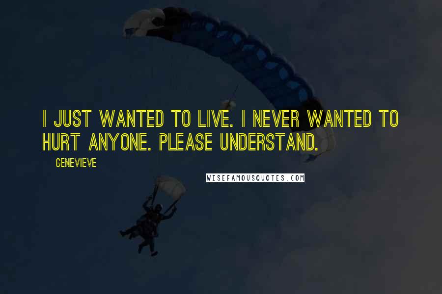 Genevieve Quotes: I just wanted to live. I never wanted to hurt anyone. Please understand.