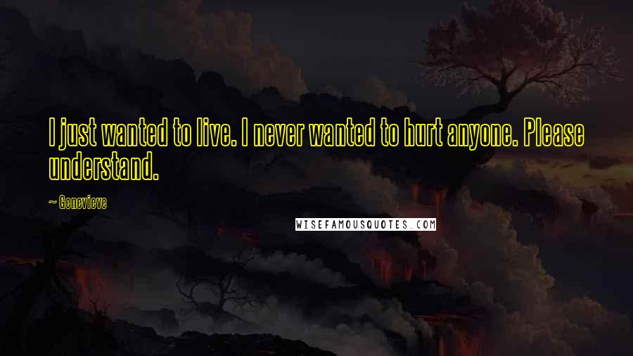 Genevieve Quotes: I just wanted to live. I never wanted to hurt anyone. Please understand.