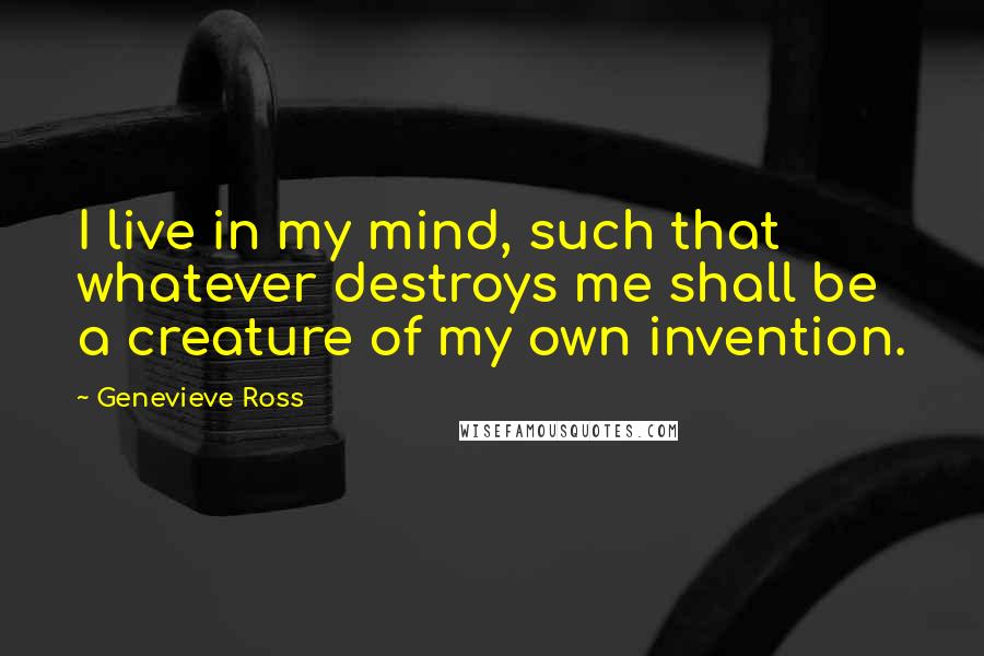 Genevieve Ross Quotes: I live in my mind, such that whatever destroys me shall be a creature of my own invention.