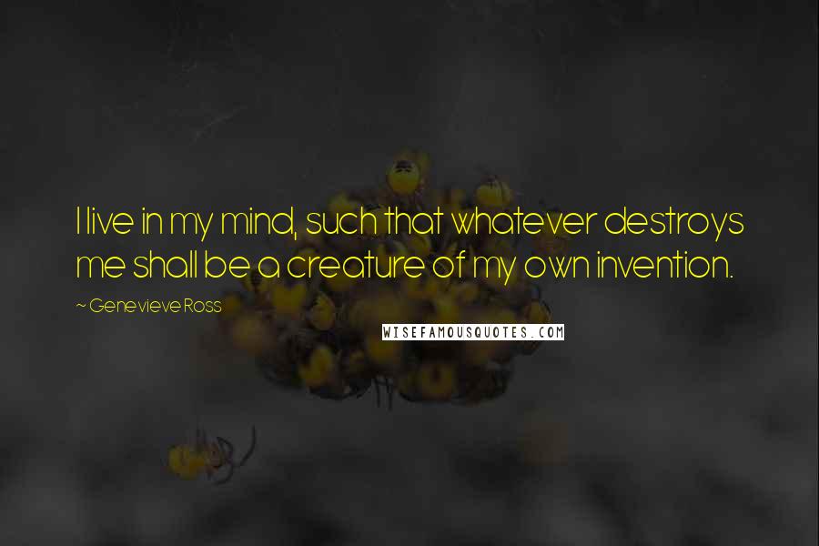 Genevieve Ross Quotes: I live in my mind, such that whatever destroys me shall be a creature of my own invention.