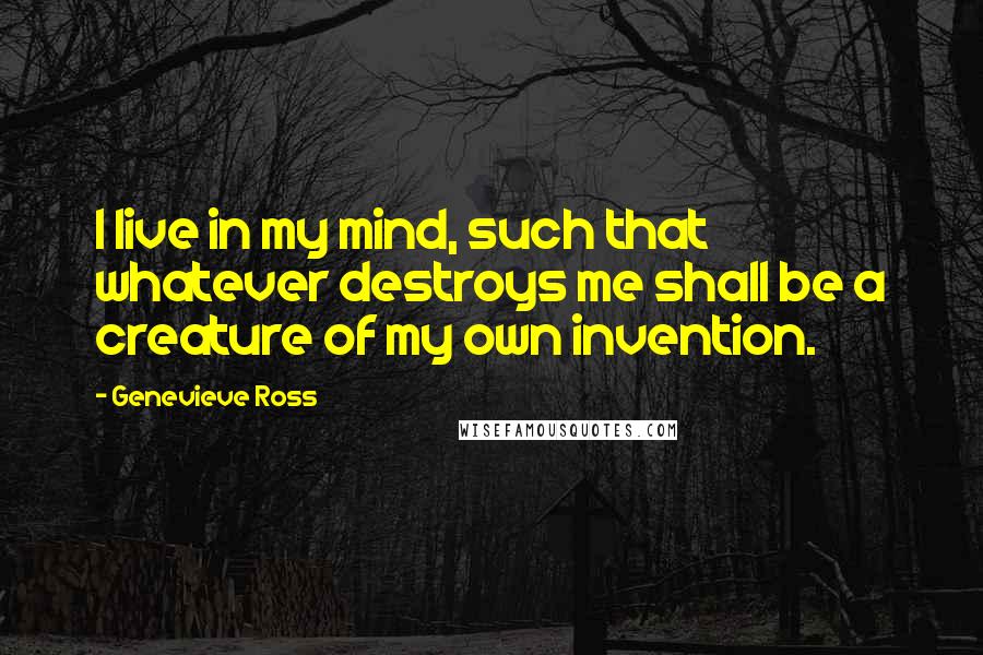 Genevieve Ross Quotes: I live in my mind, such that whatever destroys me shall be a creature of my own invention.