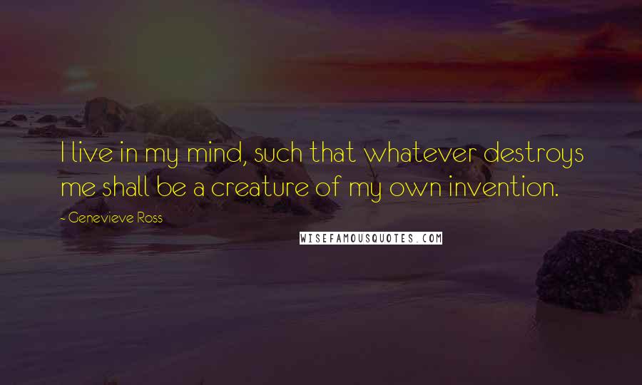 Genevieve Ross Quotes: I live in my mind, such that whatever destroys me shall be a creature of my own invention.