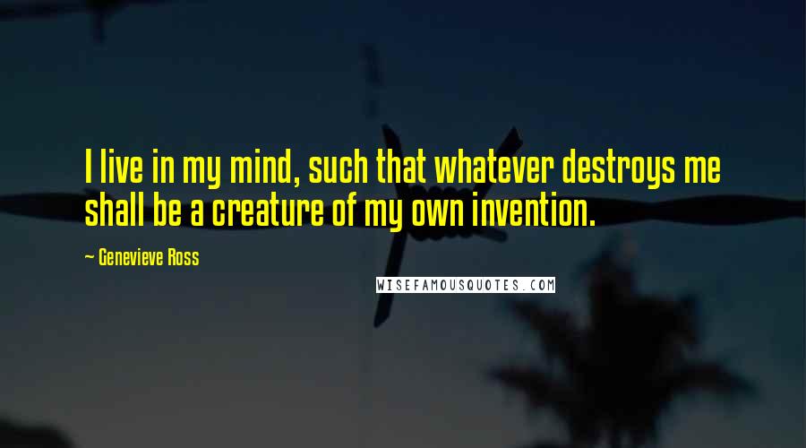 Genevieve Ross Quotes: I live in my mind, such that whatever destroys me shall be a creature of my own invention.