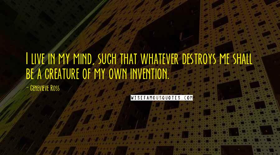 Genevieve Ross Quotes: I live in my mind, such that whatever destroys me shall be a creature of my own invention.