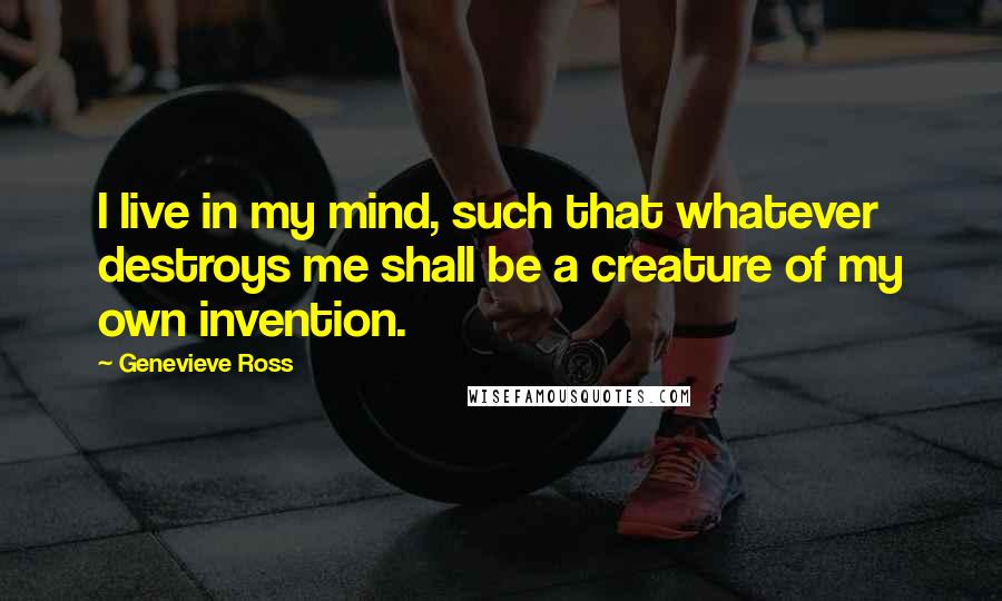 Genevieve Ross Quotes: I live in my mind, such that whatever destroys me shall be a creature of my own invention.