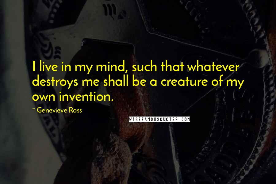 Genevieve Ross Quotes: I live in my mind, such that whatever destroys me shall be a creature of my own invention.