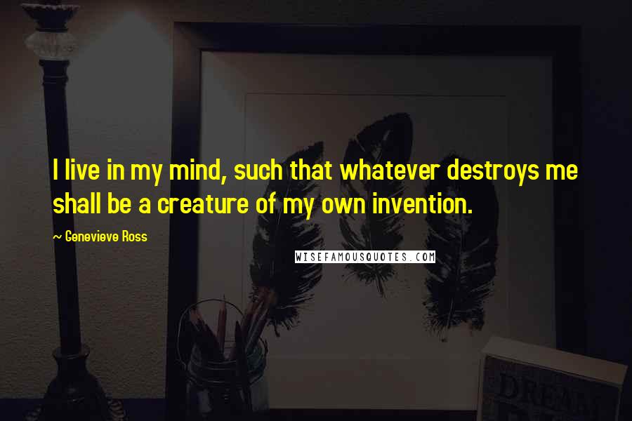 Genevieve Ross Quotes: I live in my mind, such that whatever destroys me shall be a creature of my own invention.