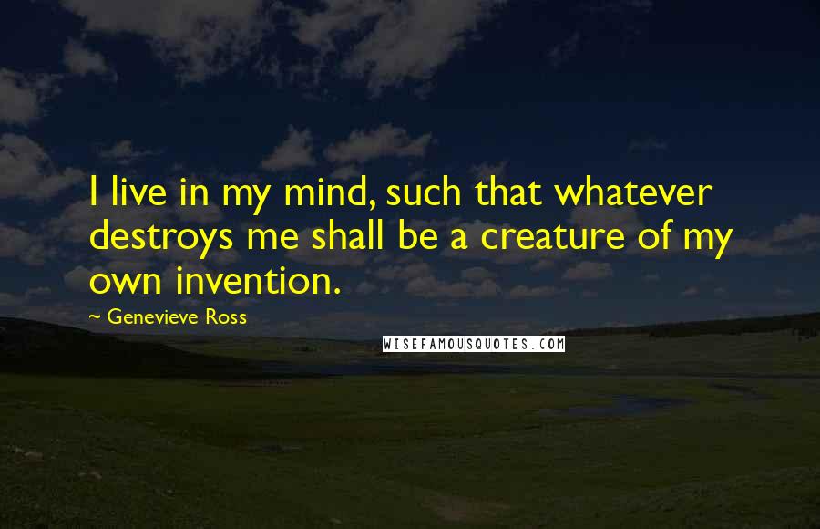 Genevieve Ross Quotes: I live in my mind, such that whatever destroys me shall be a creature of my own invention.